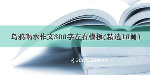 乌鸦喝水作文300字左右模板(精选16篇)