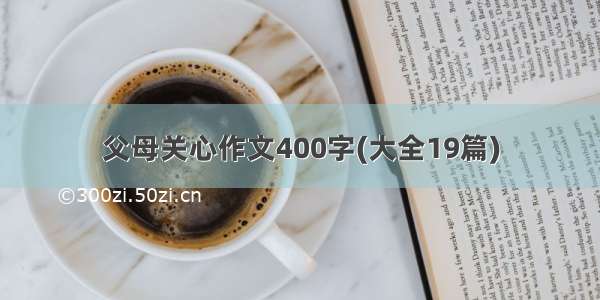 父母关心作文400字(大全19篇)