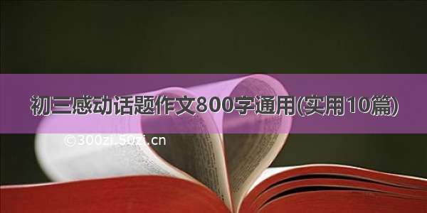 初三感动话题作文800字通用(实用10篇)