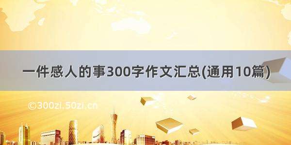 一件感人的事300字作文汇总(通用10篇)