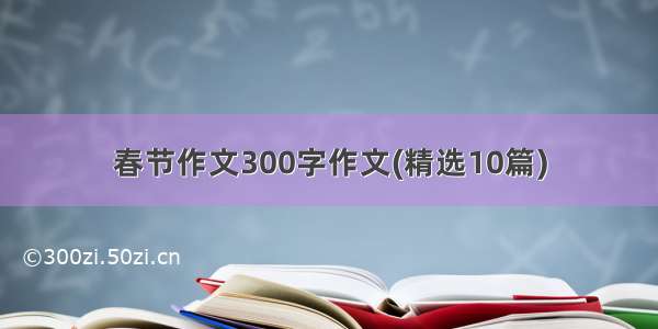 春节作文300字作文(精选10篇)