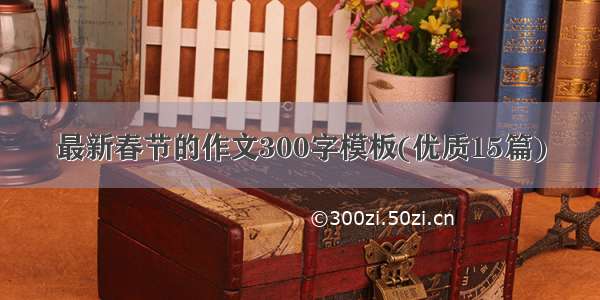 最新春节的作文300字模板(优质15篇)