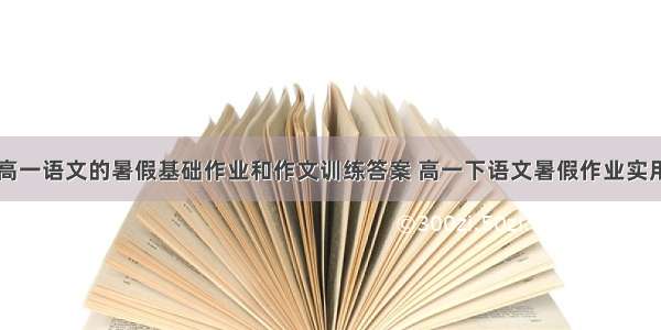 高一语文的暑假基础作业和作文训练答案 高一下语文暑假作业实用