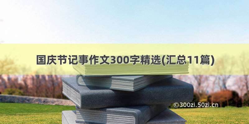 国庆节记事作文300字精选(汇总11篇)