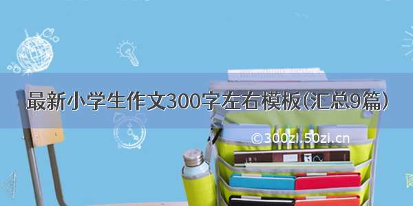 最新小学生作文300字左右模板(汇总9篇)