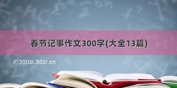 春节记事作文300字(大全13篇)