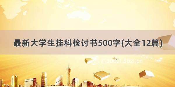 最新大学生挂科检讨书500字(大全12篇)