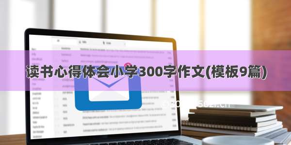 读书心得体会小学300字作文(模板9篇)