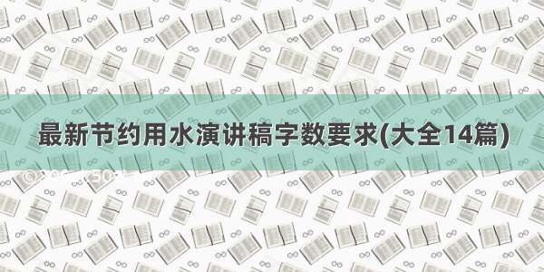 最新节约用水演讲稿字数要求(大全14篇)