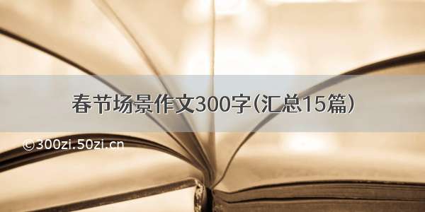 春节场景作文300字(汇总15篇)