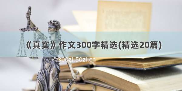 《真实》作文300字精选(精选20篇)