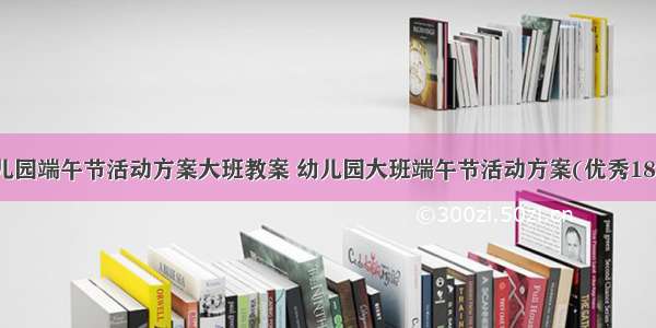 幼儿园端午节活动方案大班教案 幼儿园大班端午节活动方案(优秀18篇)