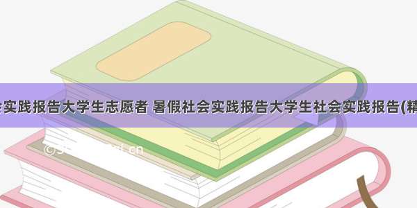 暑假社会实践报告大学生志愿者 暑假社会实践报告大学生社会实践报告(精选11篇)