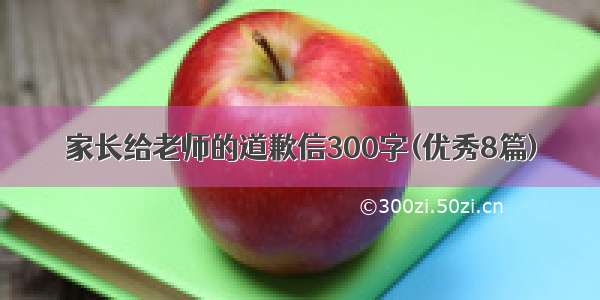 家长给老师的道歉信300字(优秀8篇)