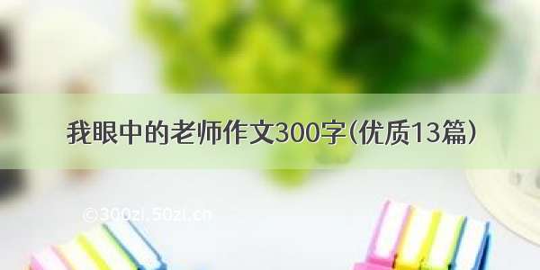 我眼中的老师作文300字(优质13篇)