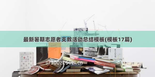 最新暑期志愿者支教活动总结模板(模板17篇)