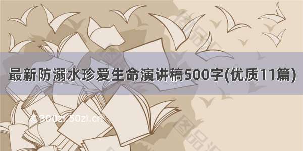 最新防溺水珍爱生命演讲稿500字(优质11篇)