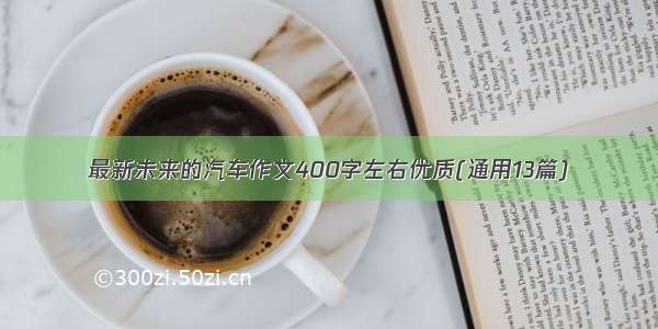 最新未来的汽车作文400字左右优质(通用13篇)