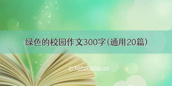 绿色的校园作文300字(通用20篇)