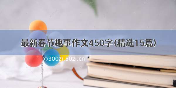 最新春节趣事作文450字(精选15篇)