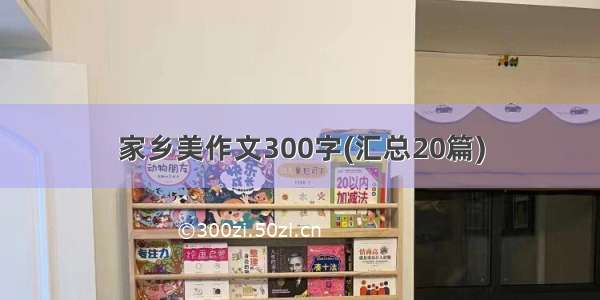 家乡美作文300字(汇总20篇)