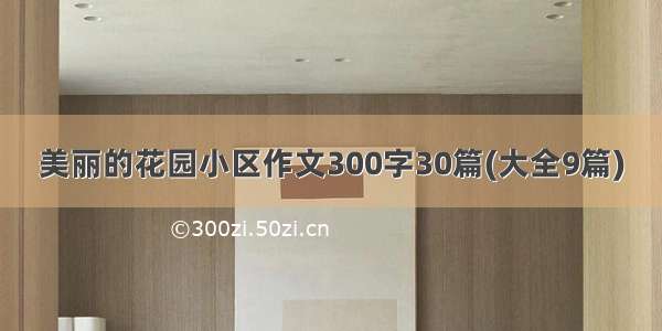 美丽的花园小区作文300字30篇(大全9篇)