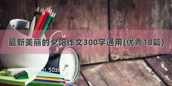 最新美丽的夕阳作文300字通用(优秀18篇)