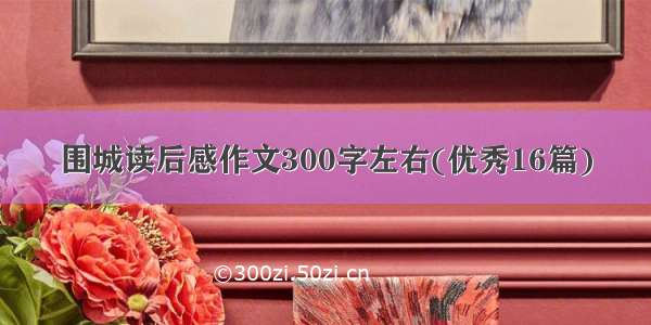 围城读后感作文300字左右(优秀16篇)