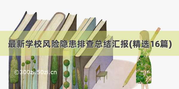 最新学校风险隐患排查总结汇报(精选16篇)