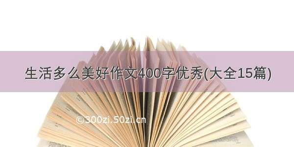 生活多么美好作文400字优秀(大全15篇)