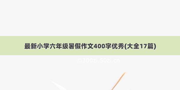 最新小学六年级暑假作文400字优秀(大全17篇)