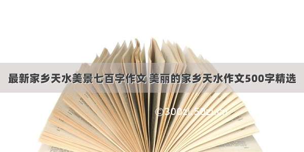 最新家乡天水美景七百字作文 美丽的家乡天水作文500字精选