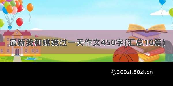 最新我和嫦娥过一天作文450字(汇总10篇)