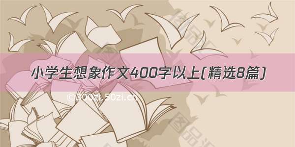 小学生想象作文400字以上(精选8篇)