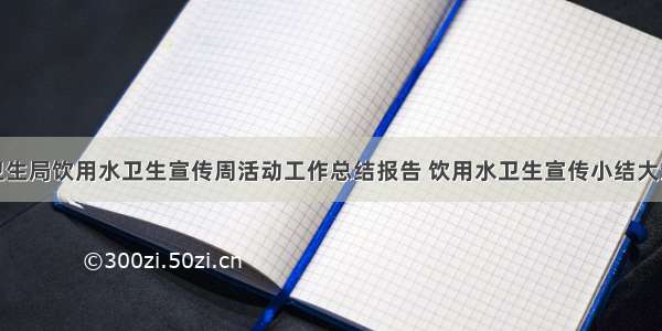 卫生局饮用水卫生宣传周活动工作总结报告 饮用水卫生宣传小结大全