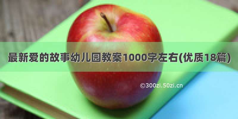 最新爱的故事幼儿园教案1000字左右(优质18篇)