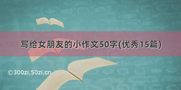 写给女朋友的小作文50字(优秀15篇)