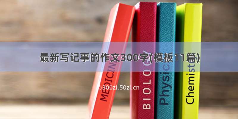 最新写记事的作文300字(模板11篇)