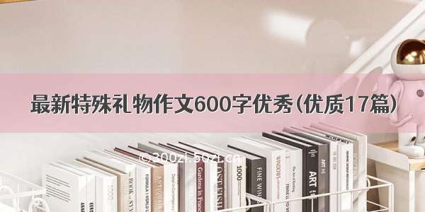 最新特殊礼物作文600字优秀(优质17篇)