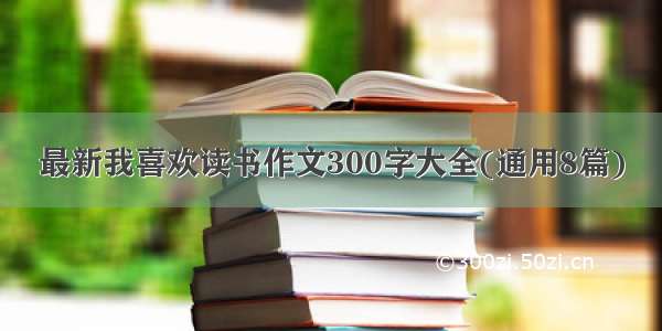 最新我喜欢读书作文300字大全(通用8篇)