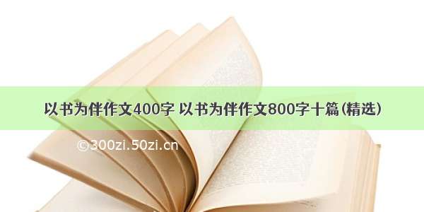 以书为伴作文400字 以书为伴作文800字十篇(精选)