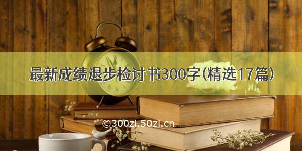 最新成绩退步检讨书300字(精选17篇)