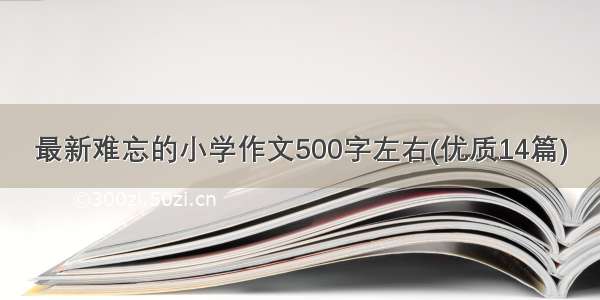 最新难忘的小学作文500字左右(优质14篇)