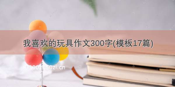 我喜欢的玩具作文300字(模板17篇)