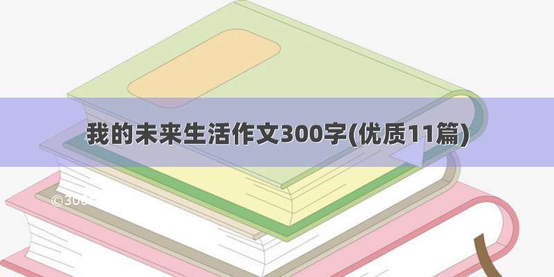 我的未来生活作文300字(优质11篇)