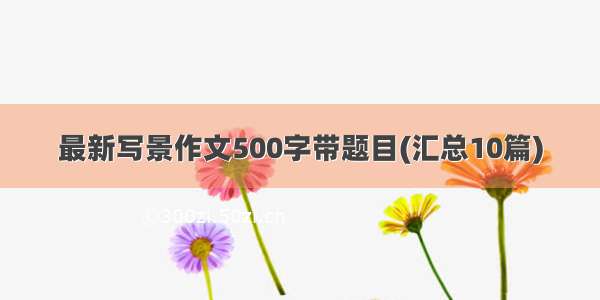 最新写景作文500字带题目(汇总10篇)