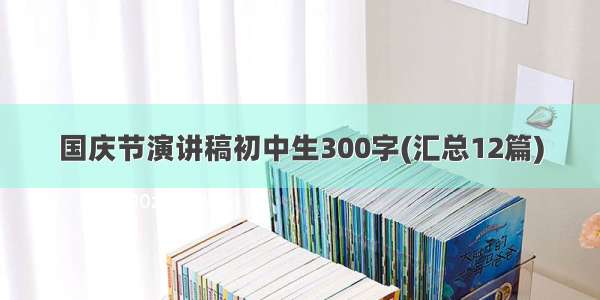 国庆节演讲稿初中生300字(汇总12篇)