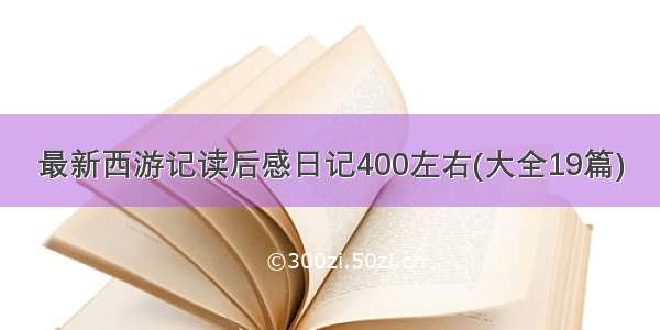 最新西游记读后感日记400左右(大全19篇)