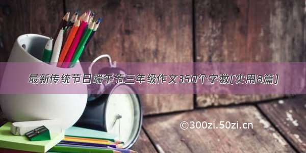 最新传统节日端午节三年级作文350个字数(实用8篇)