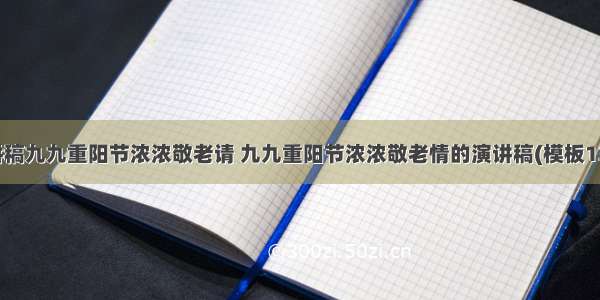 演讲稿九九重阳节浓浓敬老请 九九重阳节浓浓敬老情的演讲稿(模板13篇)